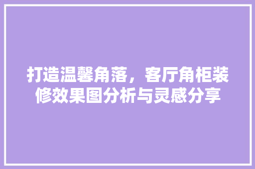 打造温馨角落，客厅角柜装修效果图分析与灵感分享 中式风格装饰
