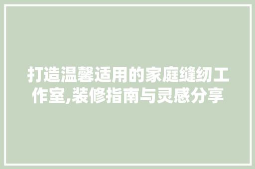 打造温馨适用的家庭缝纫工作室,装修指南与灵感分享 卧室装修