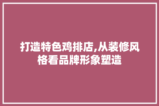 打造特色鸡排店,从装修风格看品牌形象塑造 地板材料