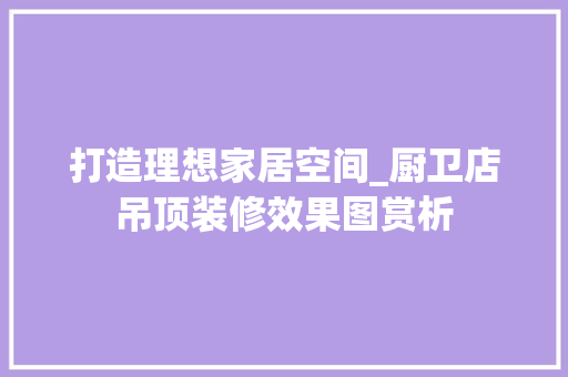 打造理想家居空间_厨卫店吊顶装修效果图赏析 客厅装修