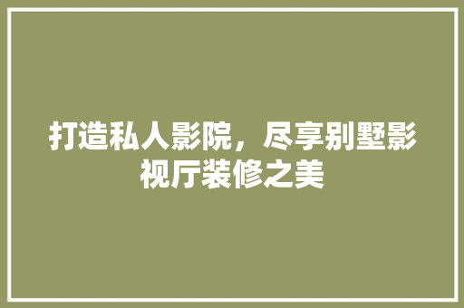 打造私人影院，尽享别墅影视厅装修之美