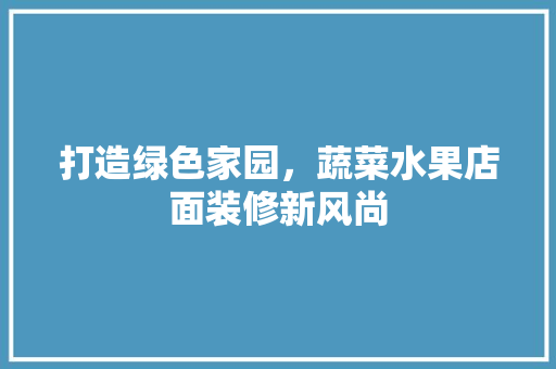 打造绿色家园，蔬菜水果店面装修新风尚 软装设计