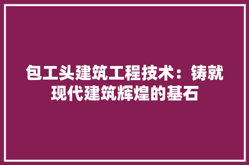 包工头建筑工程技术：铸就现代建筑辉煌的基石 家居装修
