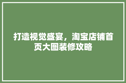 打造视觉盛宴，淘宝店铺首页大图装修攻略 家居装修