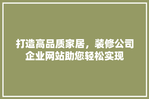 打造高品质家居，装修公司企业网站助您轻松实现 木雕艺术
