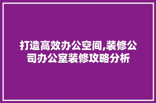 打造高效办公空间,装修公司办公室装修攻略分析 地板材料