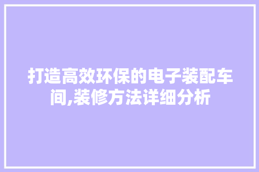 打造高效环保的电子装配车间,装修方法详细分析 现代风格装饰