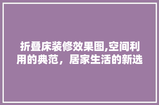 折叠床装修效果图,空间利用的典范，居家生活的新选择 室内设计