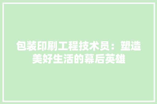 包装印刷工程技术员：塑造美好生活的幕后英雄 家居装修
