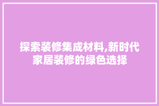 探索装修集成材料,新时代家居装修的绿色选择 室内设计