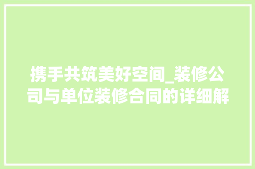 携手共筑美好空间_装修公司与单位装修合同的详细解读 现代风格装饰