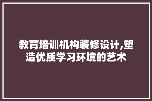 教育培训机构装修设计,塑造优质学习环境的艺术