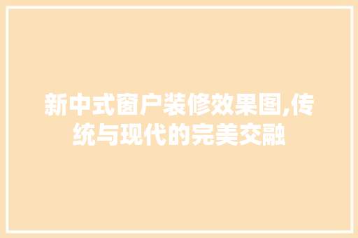 新中式窗户装修效果图,传统与现代的完美交融 客厅装修