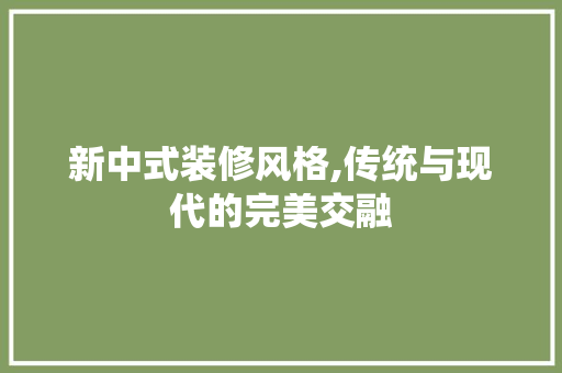 新中式装修风格,传统与现代的完美交融 现代风格装饰