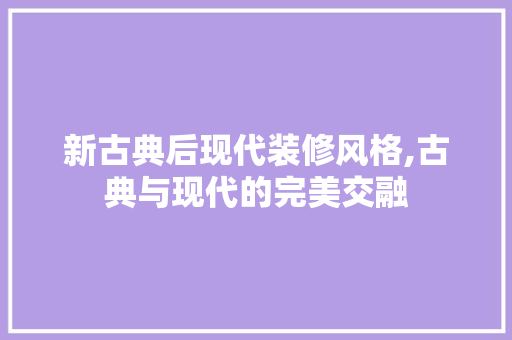 新古典后现代装修风格,古典与现代的完美交融 现代风格装饰