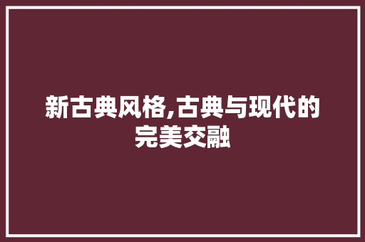新古典风格,古典与现代的完美交融 家居装修