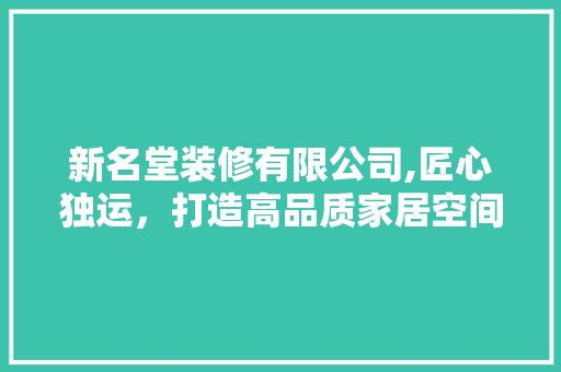 新名堂装修有限公司,匠心独运，打造高品质家居空间 木雕艺术