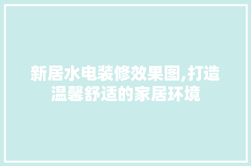 新居水电装修效果图,打造温馨舒适的家居环境 家居装修