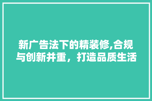 新广告法下的精装修,合规与创新并重，打造品质生活新标杆 室内设计