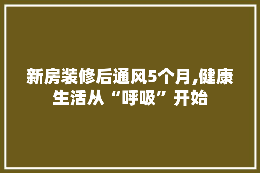 新房装修后通风5个月,健康生活从“呼吸”开始 卧室装修