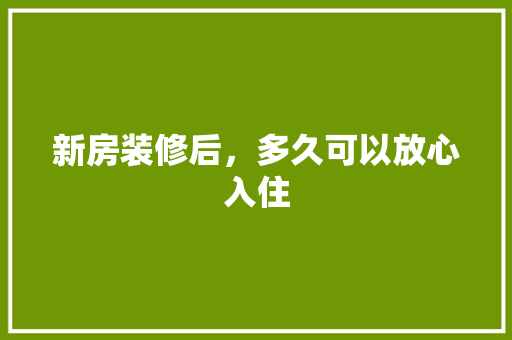 新房装修后，多久可以放心入住 室内设计