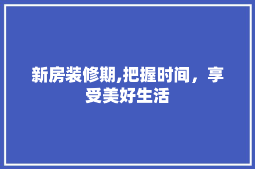 新房装修期,把握时间，享受美好生活