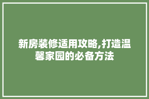 新房装修适用攻略,打造温馨家园的必备方法 木雕艺术