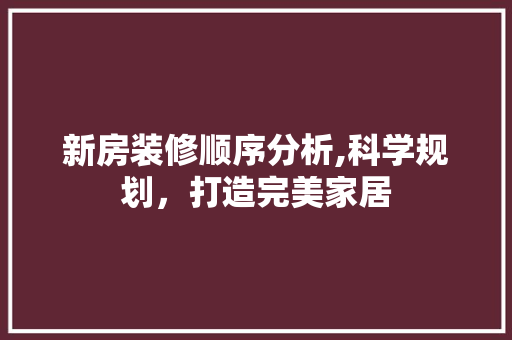 新房装修顺序分析,科学规划，打造完美家居 木雕艺术