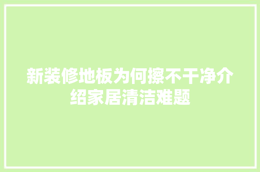 新装修地板为何擦不干净介绍家居清洁难题 卧室装修