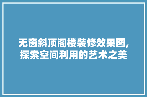 无窗斜顶阁楼装修效果图,探索空间利用的艺术之美 地板材料