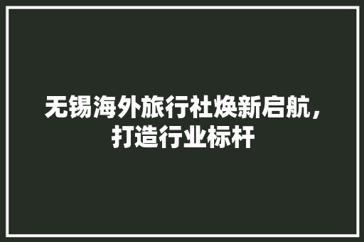 无锡海外旅行社焕新启航，打造行业标杆 客厅装修