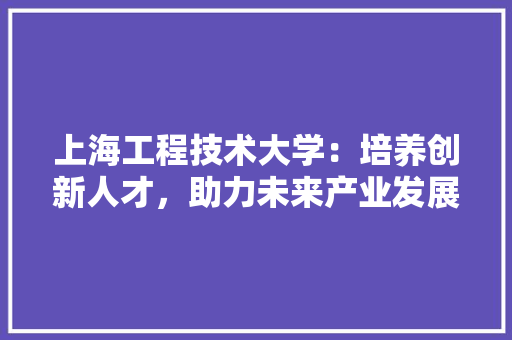 上海工程技术大学：培养创新人才，助力未来产业发展 地板材料
