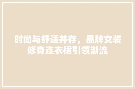 时尚与舒适并存，品牌女装修身连衣裙引领潮流 室内设计
