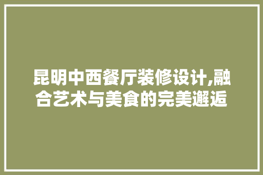 昆明中西餐厅装修设计,融合艺术与美食的完美邂逅 家居装修