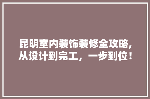 昆明室内装饰装修全攻略,从设计到完工，一步到位！ 家居装修