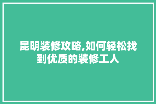 昆明装修攻略,如何轻松找到优质的装修工人 地板材料