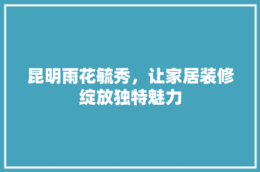 昆明雨花毓秀，让家居装修绽放独特魅力 中式风格装饰