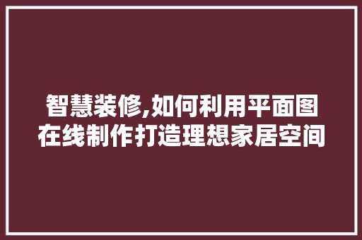 智慧装修,如何利用平面图在线制作打造理想家居空间 软装设计