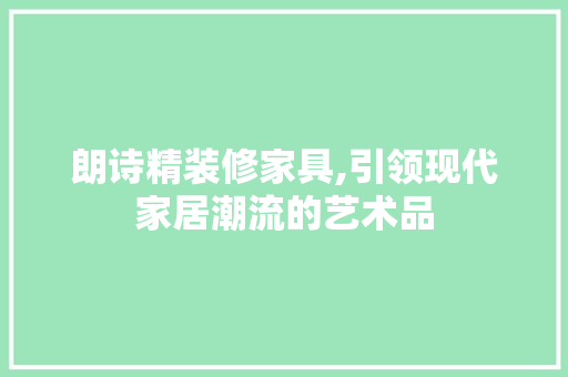 朗诗精装修家具,引领现代家居潮流的艺术品 地板材料