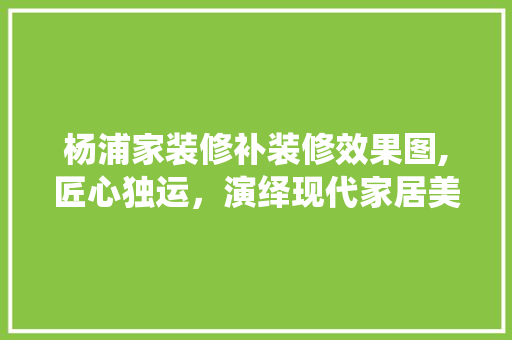 杨浦家装修补装修效果图,匠心独运，演绎现代家居美学