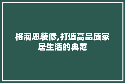 格润思装修,打造高品质家居生活的典范 现代风格装饰