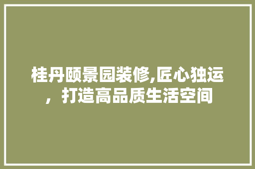 桂丹颐景园装修,匠心独运，打造高品质生活空间 现代风格装饰