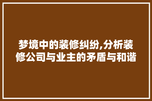 梦境中的装修纠纷,分析装修公司与业主的矛盾与和谐 中式风格装饰