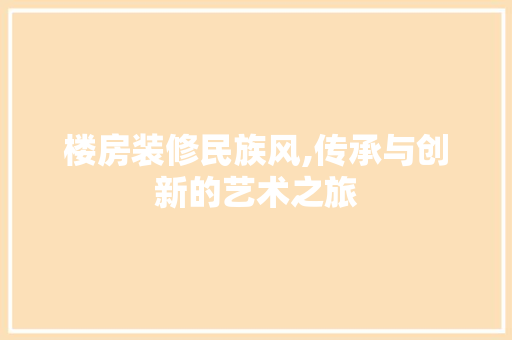 楼房装修民族风,传承与创新的艺术之旅 室内设计