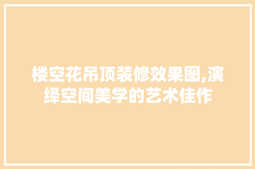 楼空花吊顶装修效果图,演绎空间美学的艺术佳作 软装设计