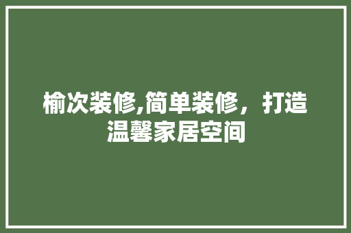 榆次装修,简单装修，打造温馨家居空间 家居装修