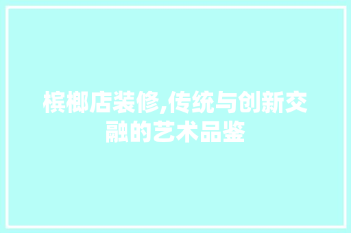 槟榔店装修,传统与创新交融的艺术品鉴 室内设计