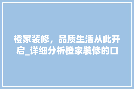 橙家装修，品质生活从此开启_详细分析橙家装修的口碑与实力 软装设计