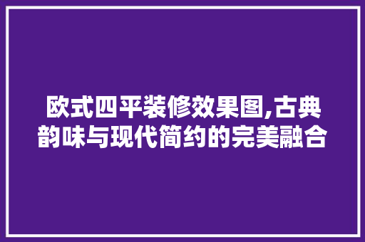 欧式四平装修效果图,古典韵味与现代简约的完美融合 中式风格装饰