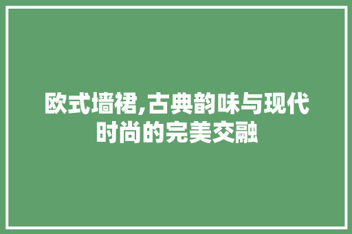欧式墙裙,古典韵味与现代时尚的完美交融 木雕艺术